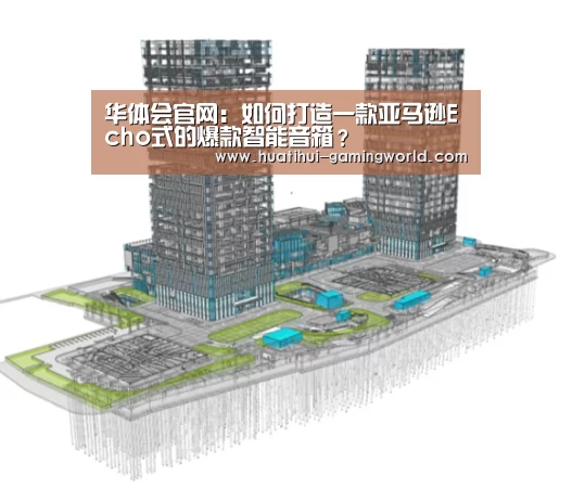 华体会官网:如何打造一款亚马逊Echo式的爆款智能音箱?(图3) 华体会官网