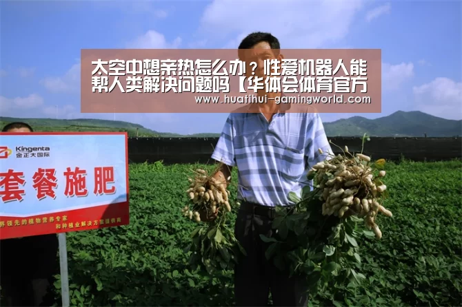 太空中想亲热怎么办?性爱机器人能帮人类解决问题吗【华体会体育官方网站】(图1) 华体会体育