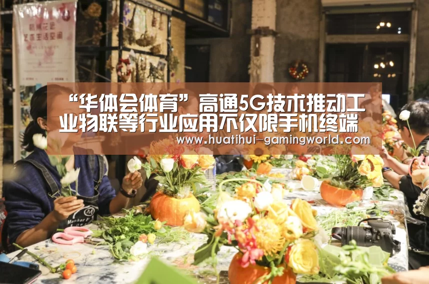 “华体会体育”高通5G技术推动工业物联等行业应用不仅限手机终端(图3) 华体会体育